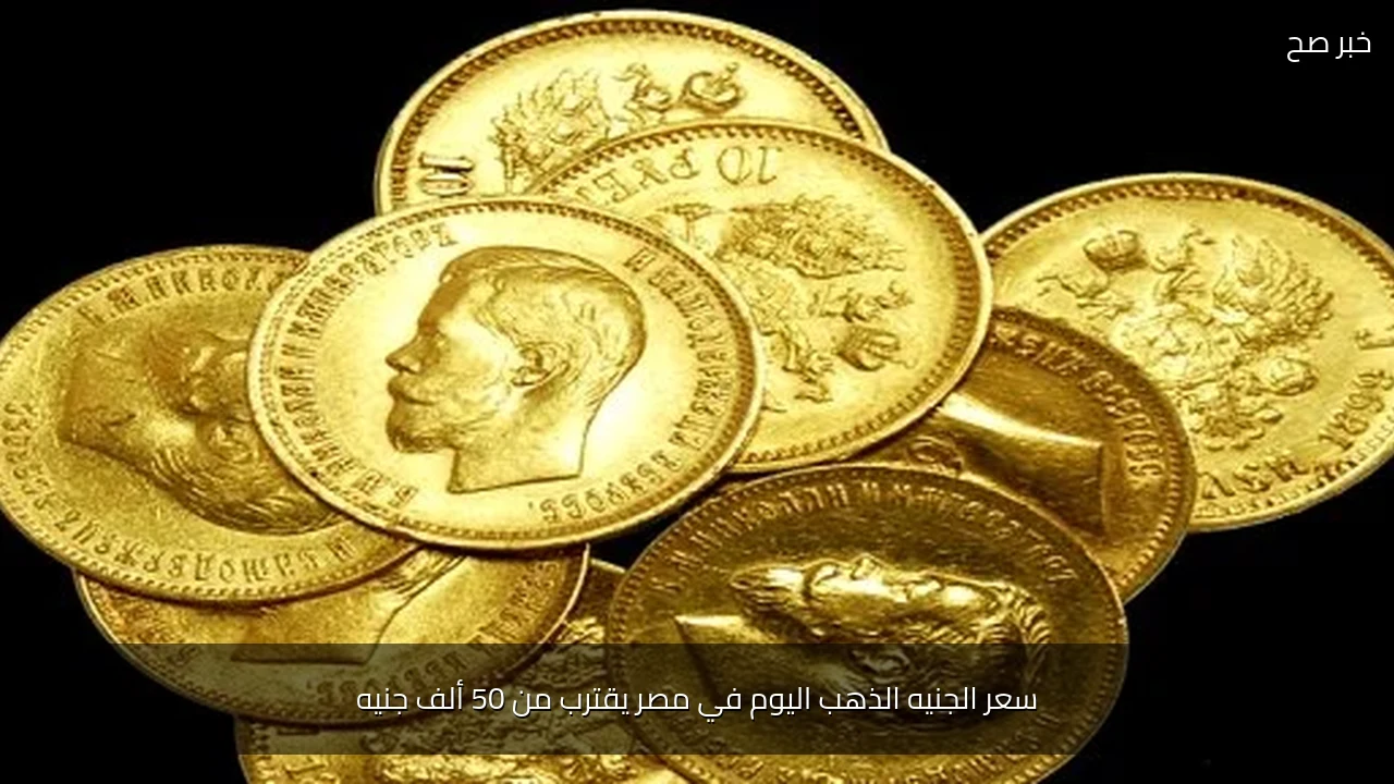 سعر الجنيه الذهب اليوم في مصر يقترب من 50 ألف جنيه