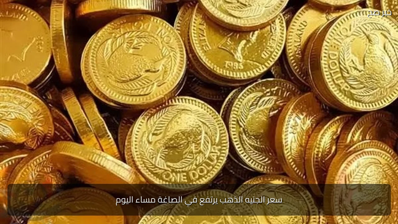 سعر الجنيه الذهب يرتفع في الصاغة مساء اليوم