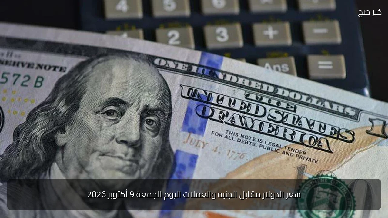 سعر الدولار مقابل الجنيه والعملات اليوم الجمعة 9 أكتوبر 2026