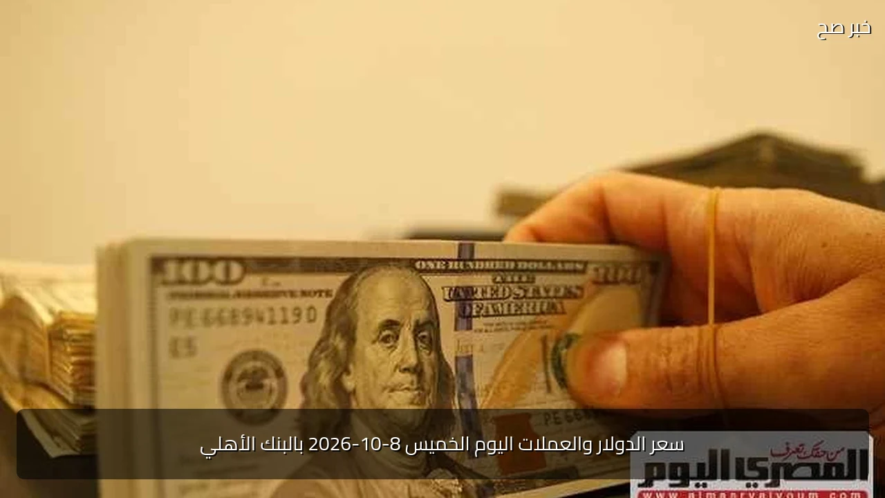 سعر الدولار والعملات اليوم الخميس 8-10-2026 بالبنك الأهلي