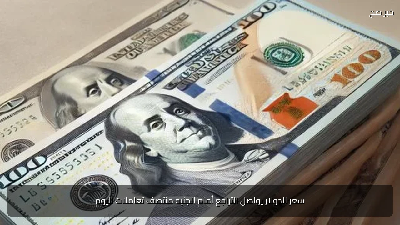 سعر الدولار يواصل التراجع أمام الجنيه منتصف تعاملات اليوم