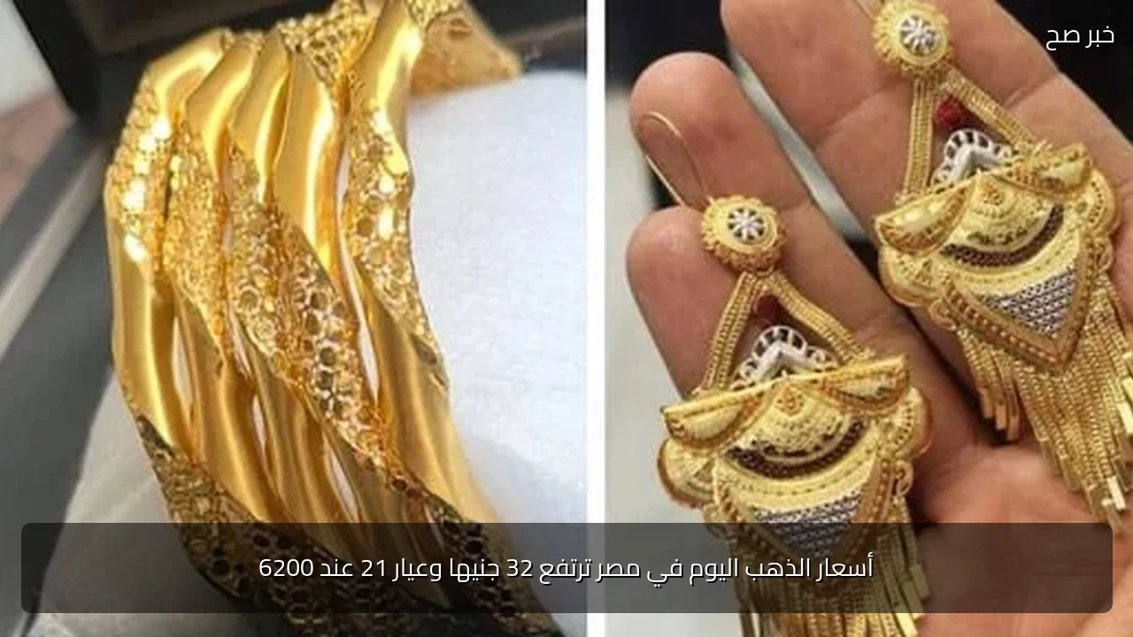 أسعار الذهب اليوم في مصر ترتفع 32 جنيها وعيار 21 عند 6200