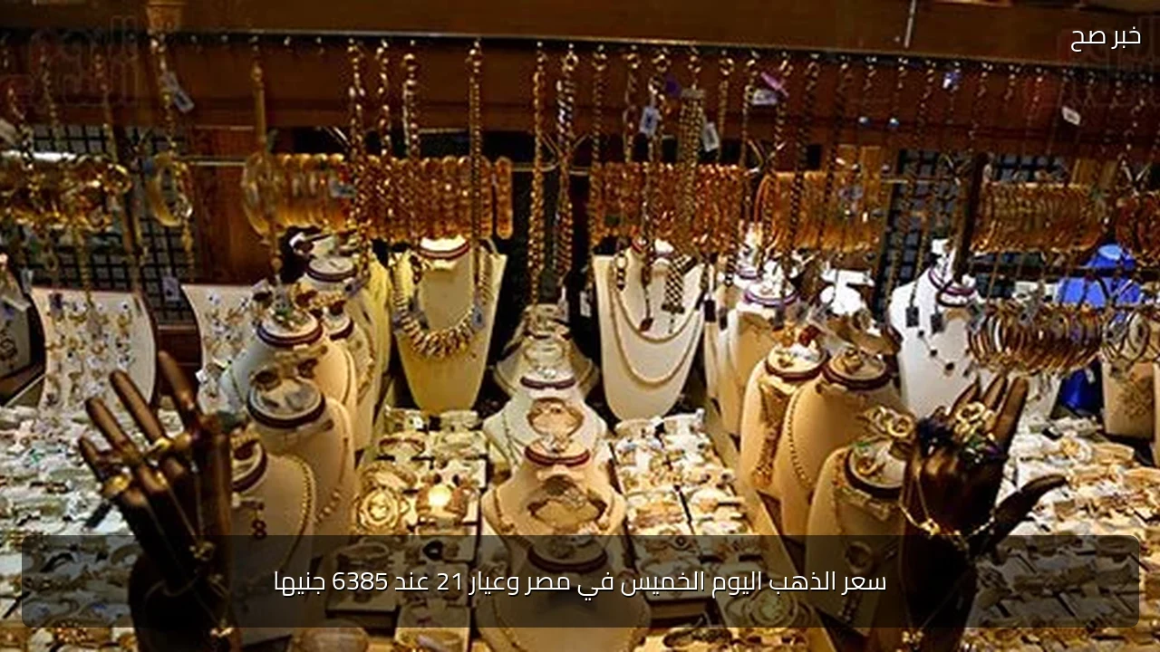سعر الذهب اليوم الخميس في مصر وعيار 21 عند 6385 جنيها
