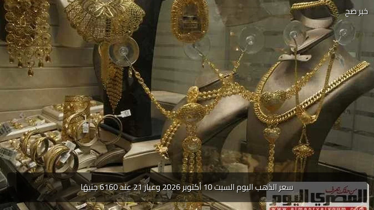 سعر الذهب اليوم السبت 10 أكتوبر 2026 وعيار 21 عند 6160 جنيهًا