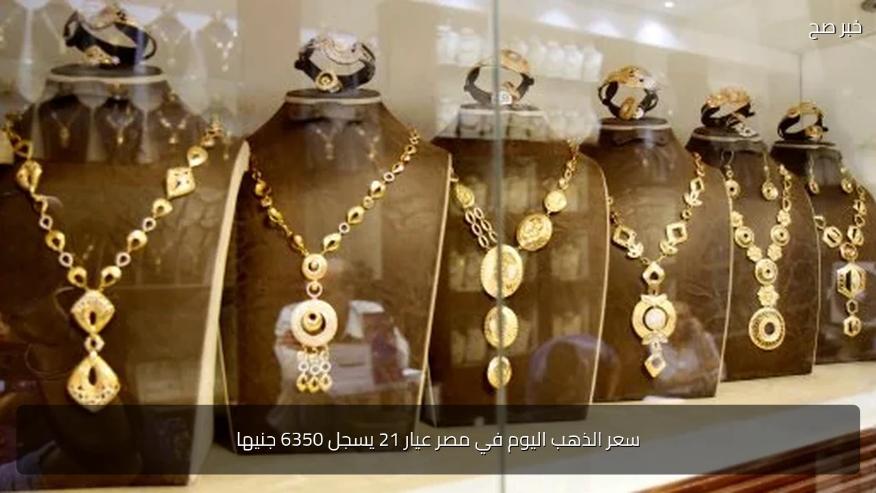 سعر الذهب اليوم في مصر عيار 21 يسجل 6350 جنيها