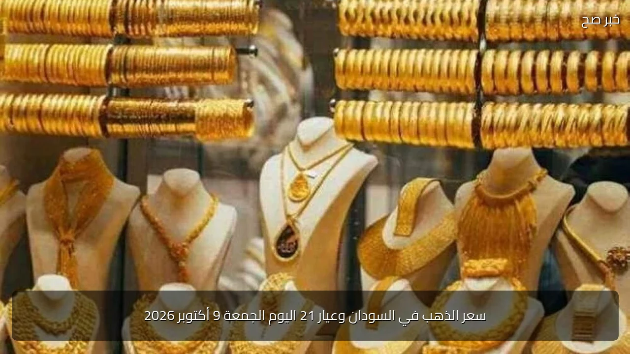 سعر الذهب في السودان وعيار 21 اليوم الجمعة 9 أكتوبر 2026