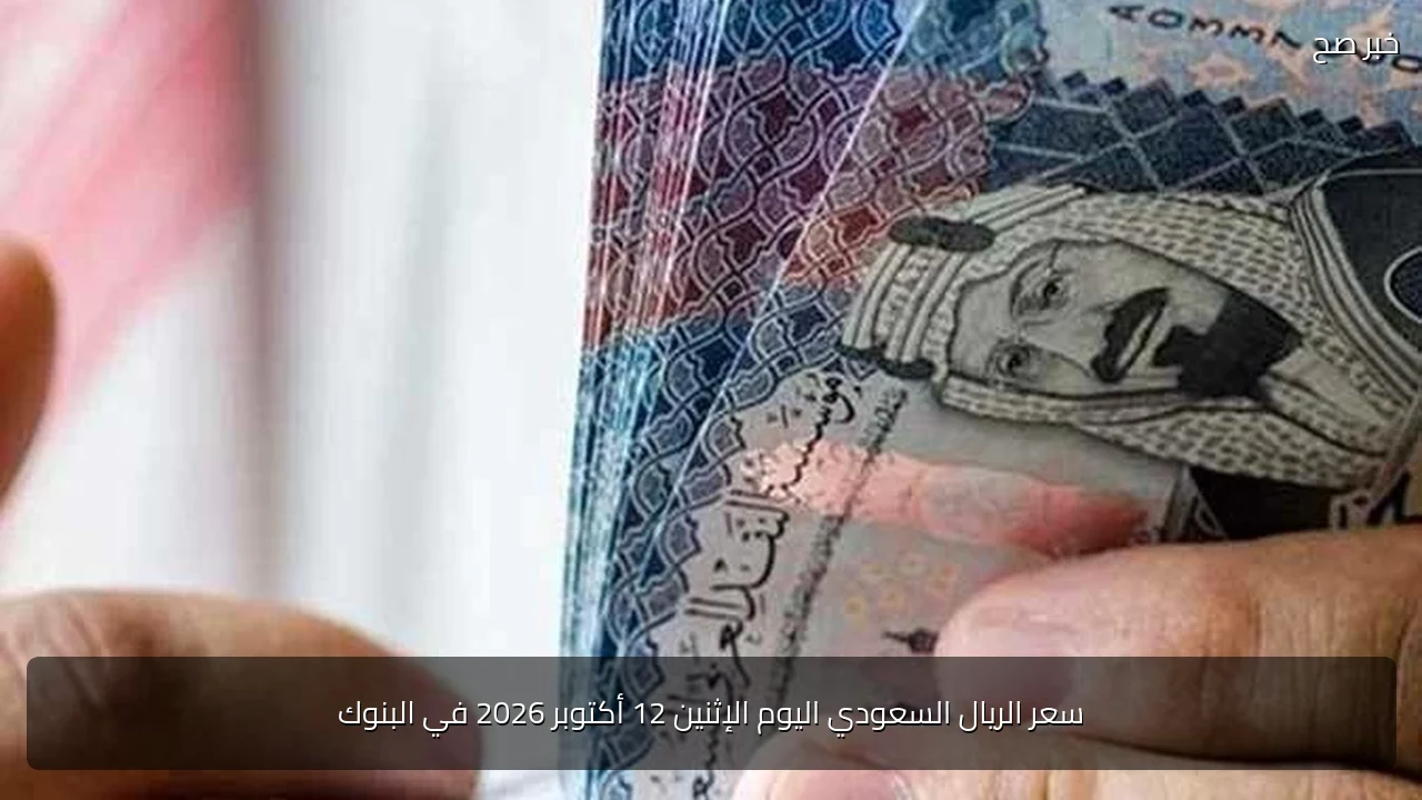 سعر الريال السعودي اليوم الإثنين 12 أكتوبر 2026 في البنوك
