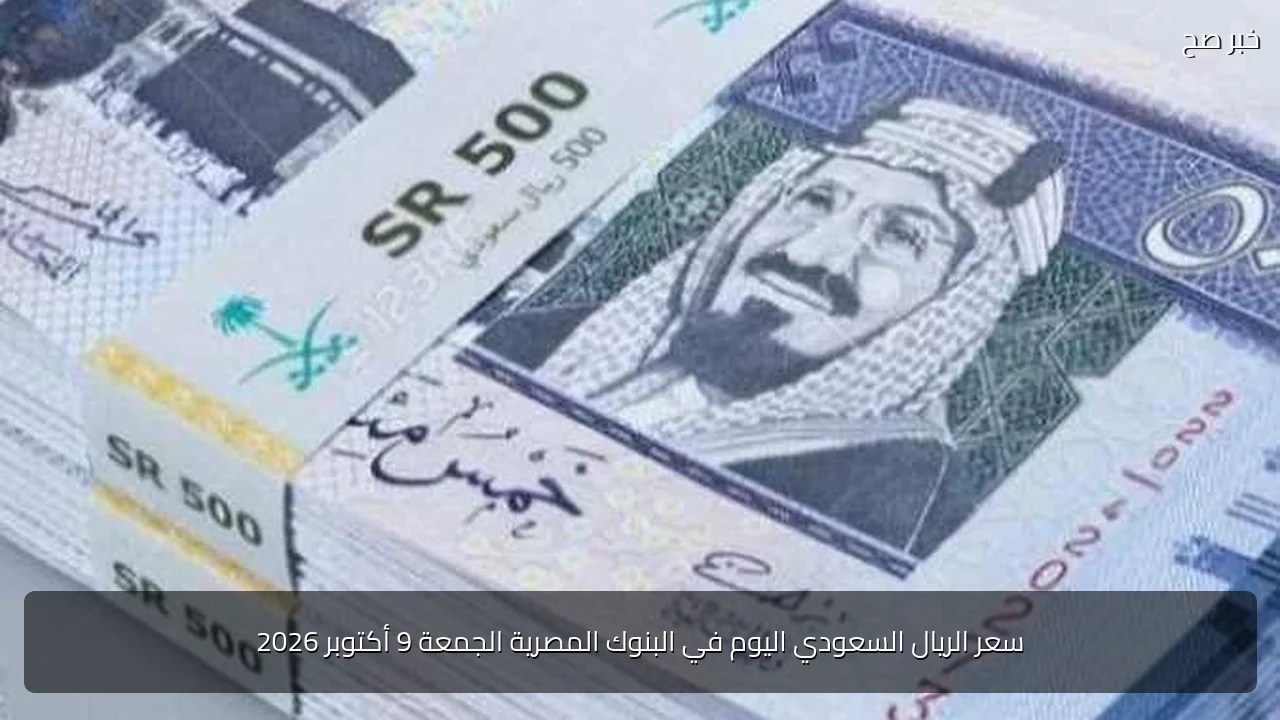 سعر الريال السعودي اليوم في البنوك المصرية الجمعة 9 أكتوبر 2026