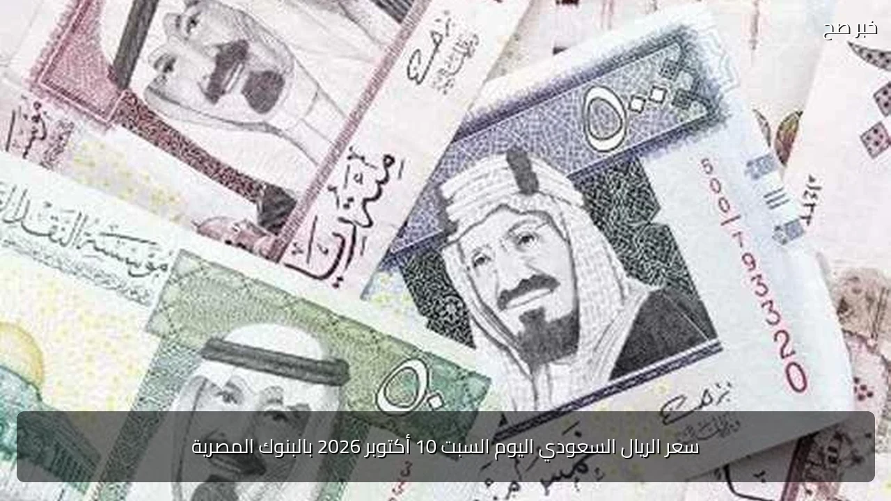 سعر الريال السعودي اليوم السبت 10 أكتوبر 2026 بالبنوك المصرية