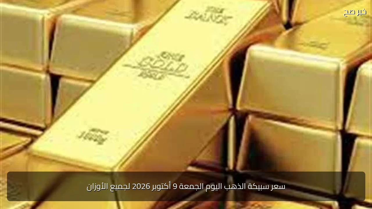 سعر سبيكة الذهب اليوم الجمعة 9 أكتوبر 2026 لجميع الأوزان