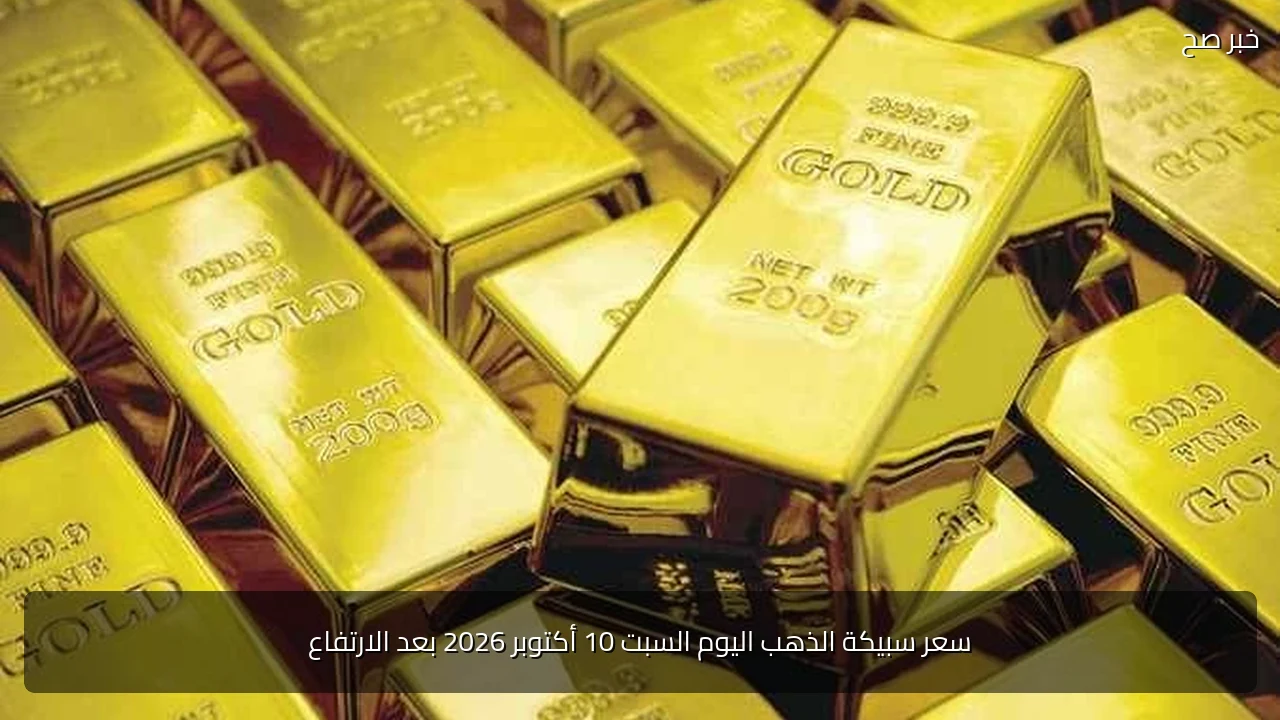 سعر سبيكة الذهب اليوم السبت 10 أكتوبر 2026 بعد الارتفاع