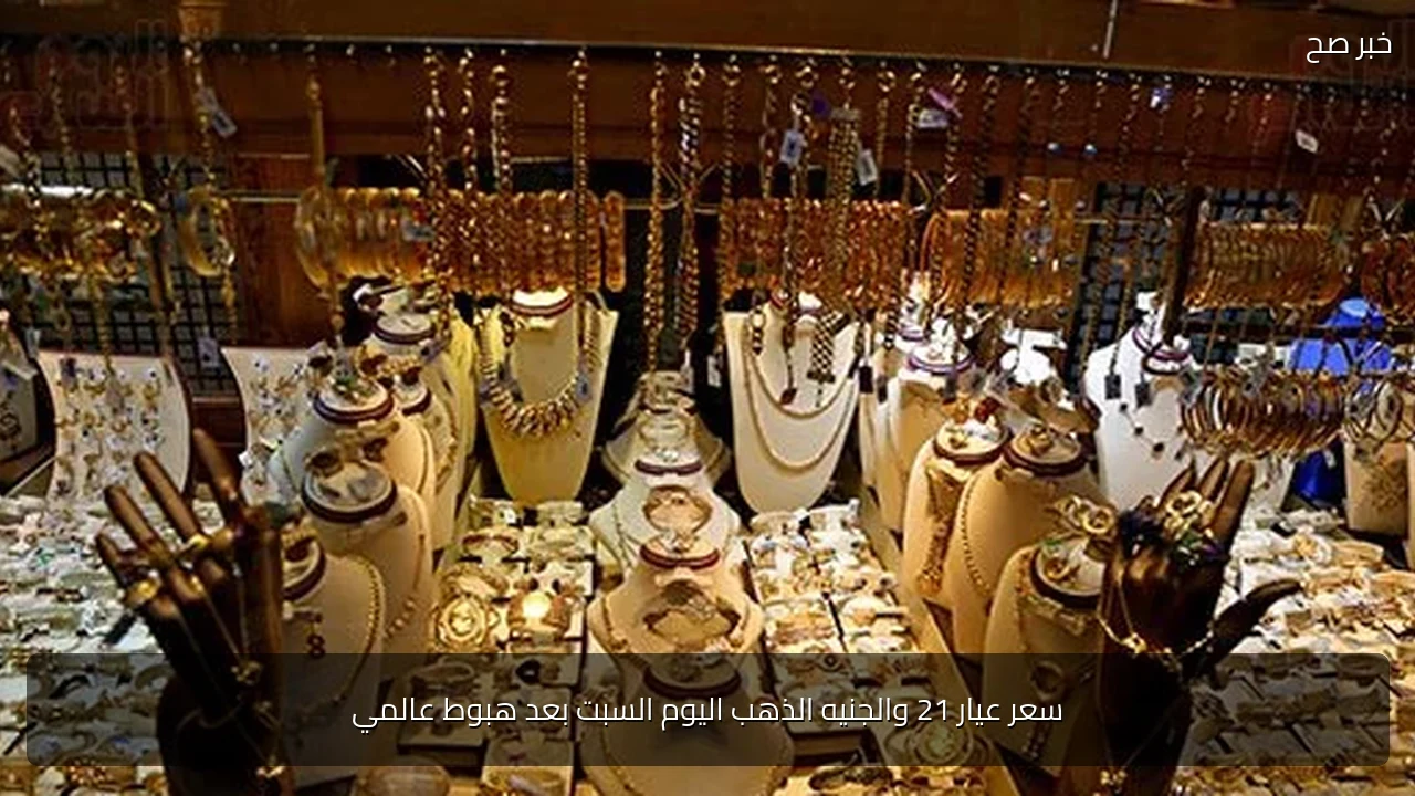 سعر عيار 21 والجنيه الذهب اليوم السبت بعد هبوط عالمي