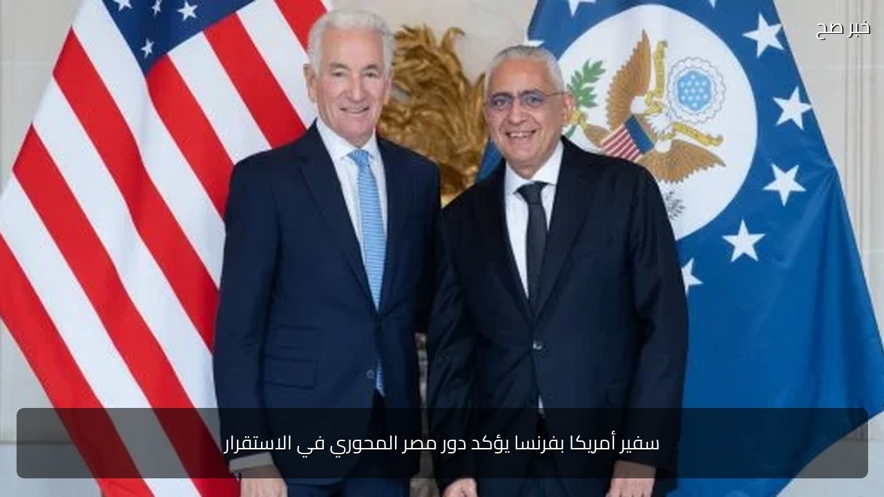 سفير أمريكا بفرنسا يؤكد دور مصر المحوري في الاستقرار