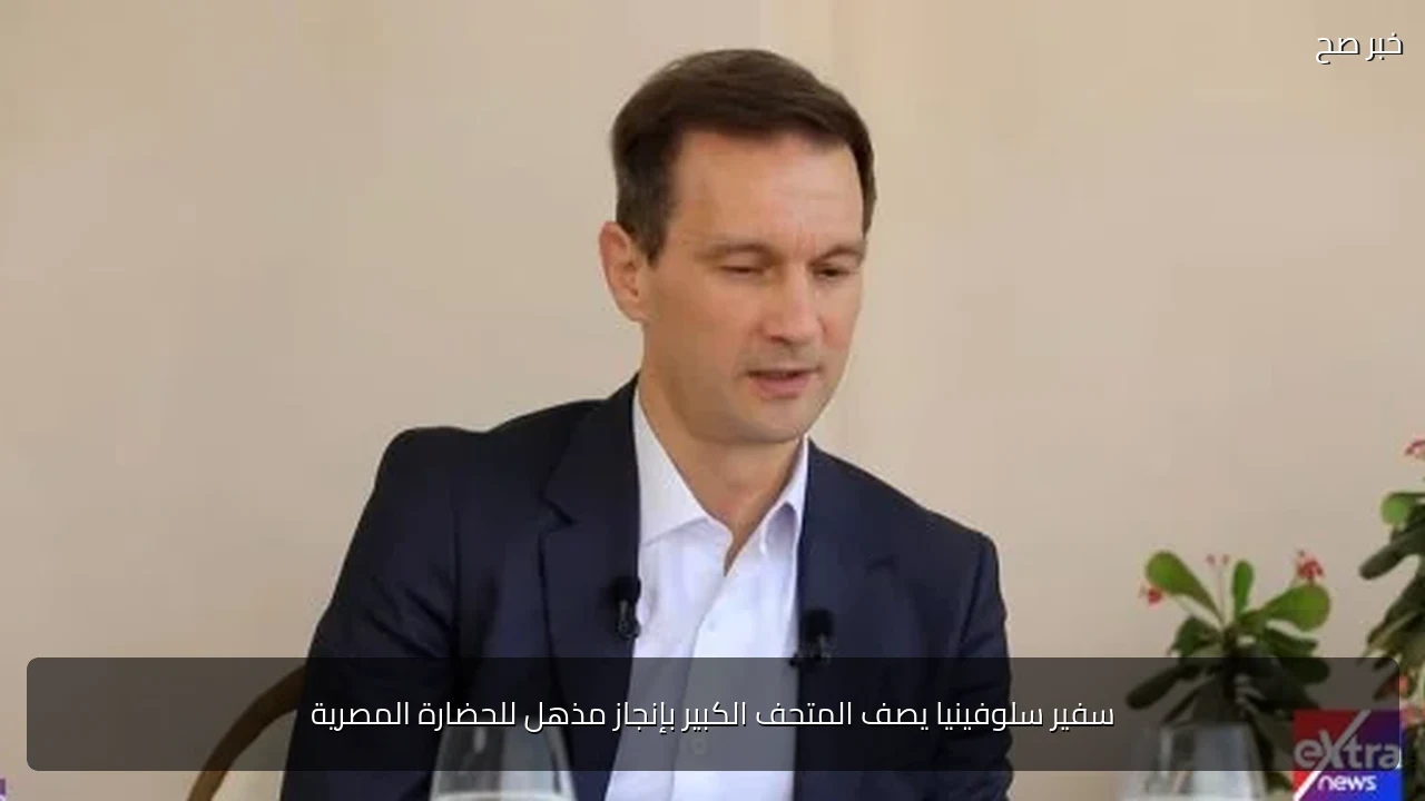 سفير سلوفينيا يصف المتحف الكبير بإنجاز مذهل للحضارة المصرية