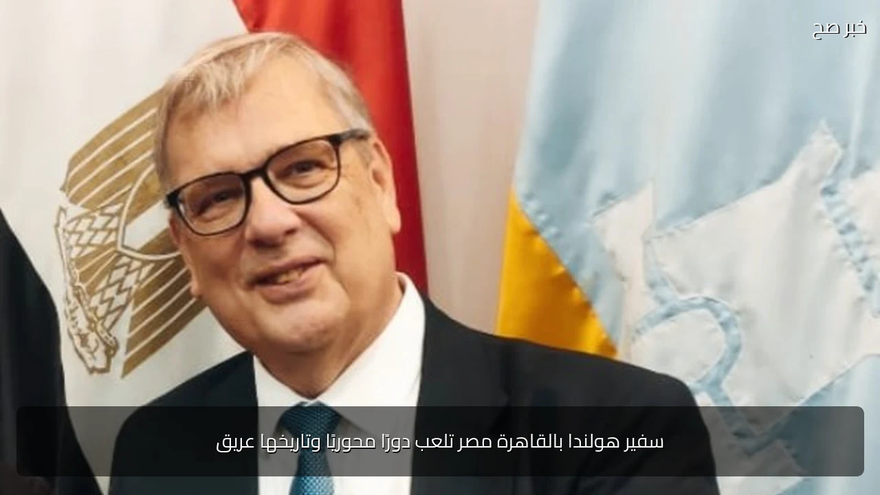 سفير هولندا بالقاهرة مصر تلعب دورًا محوريًا وتاريخها عريق