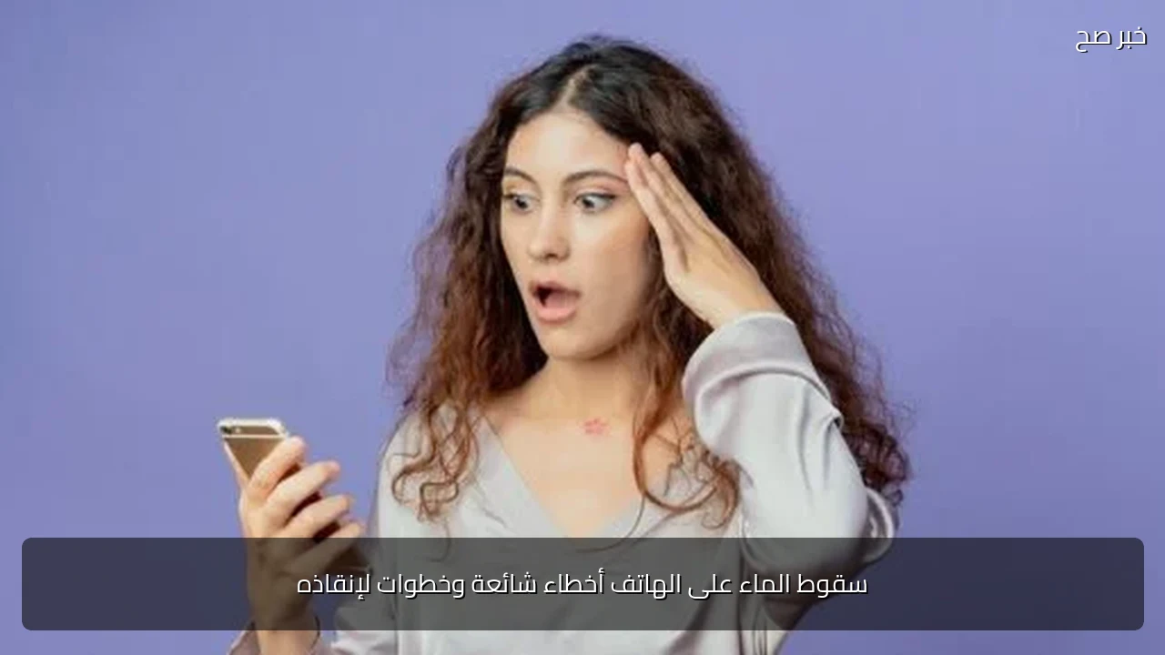سقوط الماء على الهاتف أخطاء شائعة وخطوات لإنقاذه
