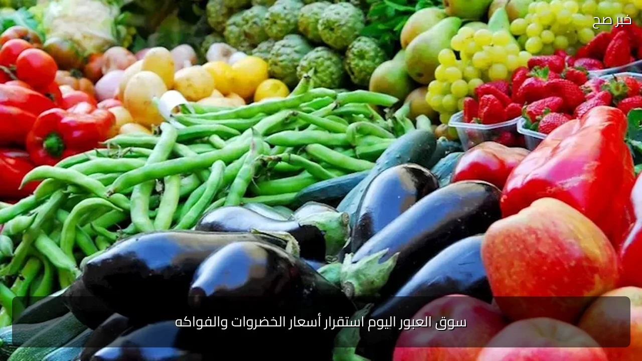 سوق العبور اليوم استقرار أسعار الخضروات والفواكه