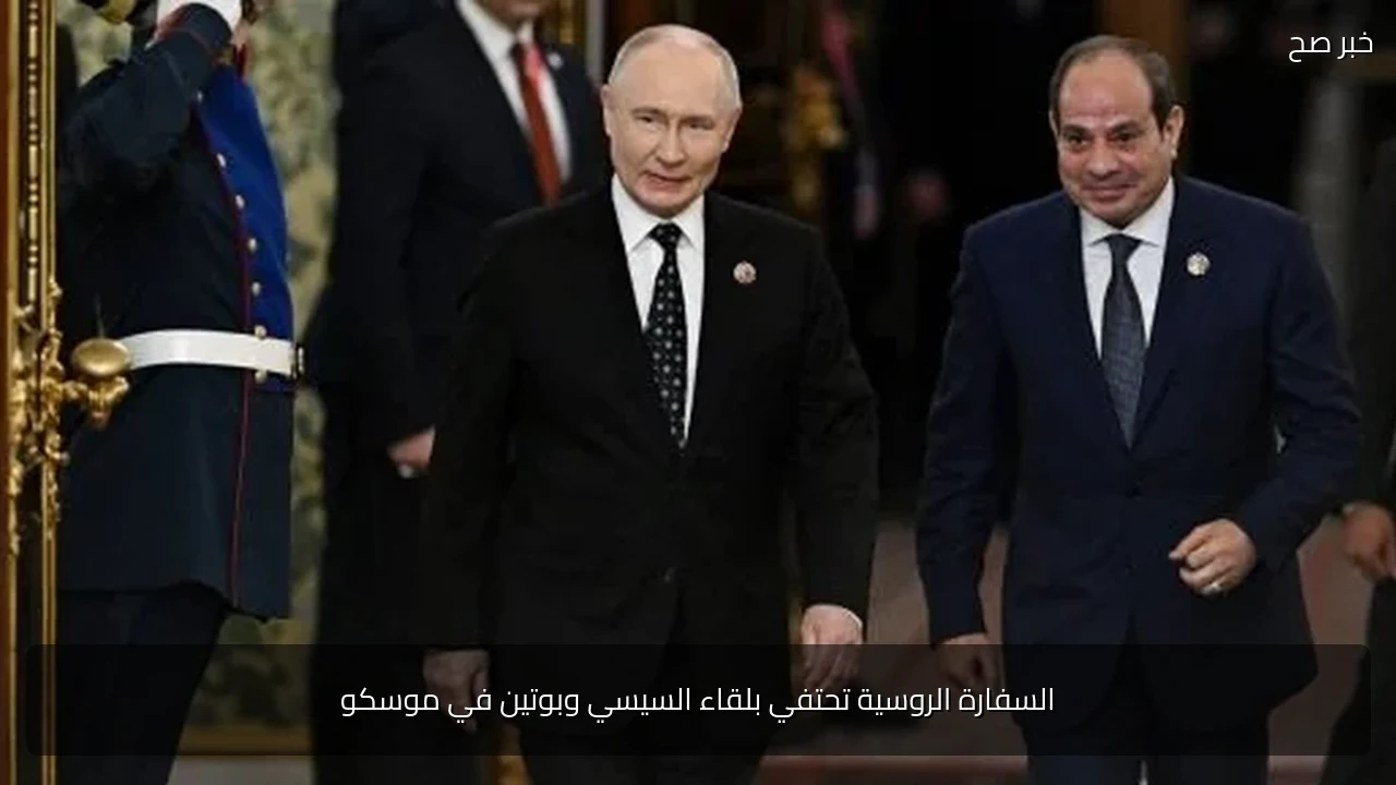 السفارة الروسية تحتفي بلقاء السيسي وبوتين في موسكو