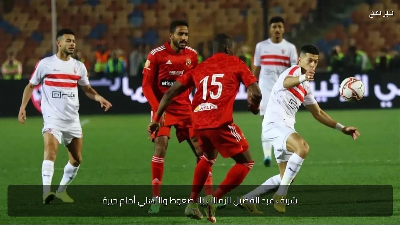 شريف عبد الفضيل الزمالك بلا ضغوط والأهلي أمام حيرة