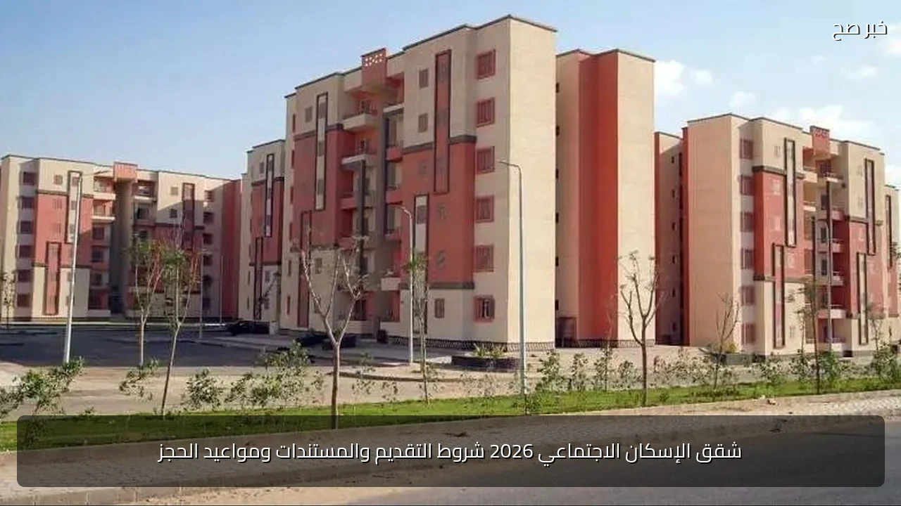 شقق الإسكان الاجتماعي 2026 شروط التقديم والمستندات ومواعيد الحجز
