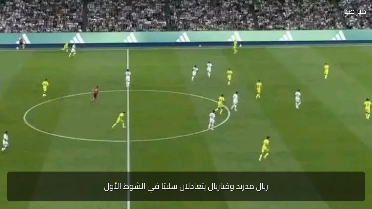 ريال مدريد وفياريال يتعادلان سلبيًا في الشوط الأول