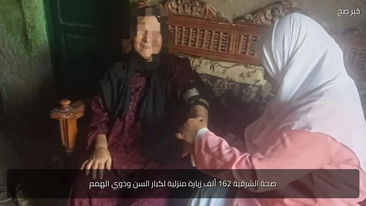 صحة الشرقية 162 ألف زيارة منزلية لكبار السن وذوي الهمم