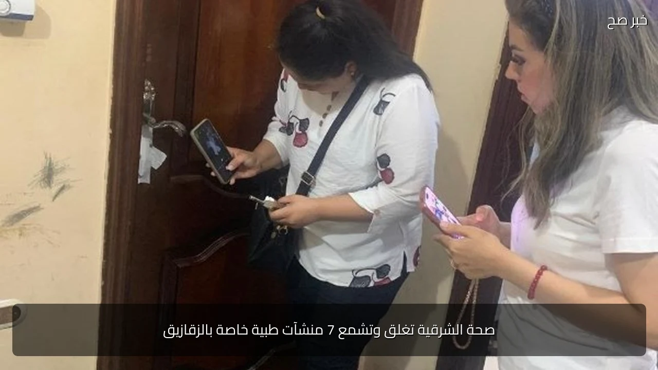 صحة الشرقية تغلق وتشمع 7 منشآت طبية خاصة بالزقازيق