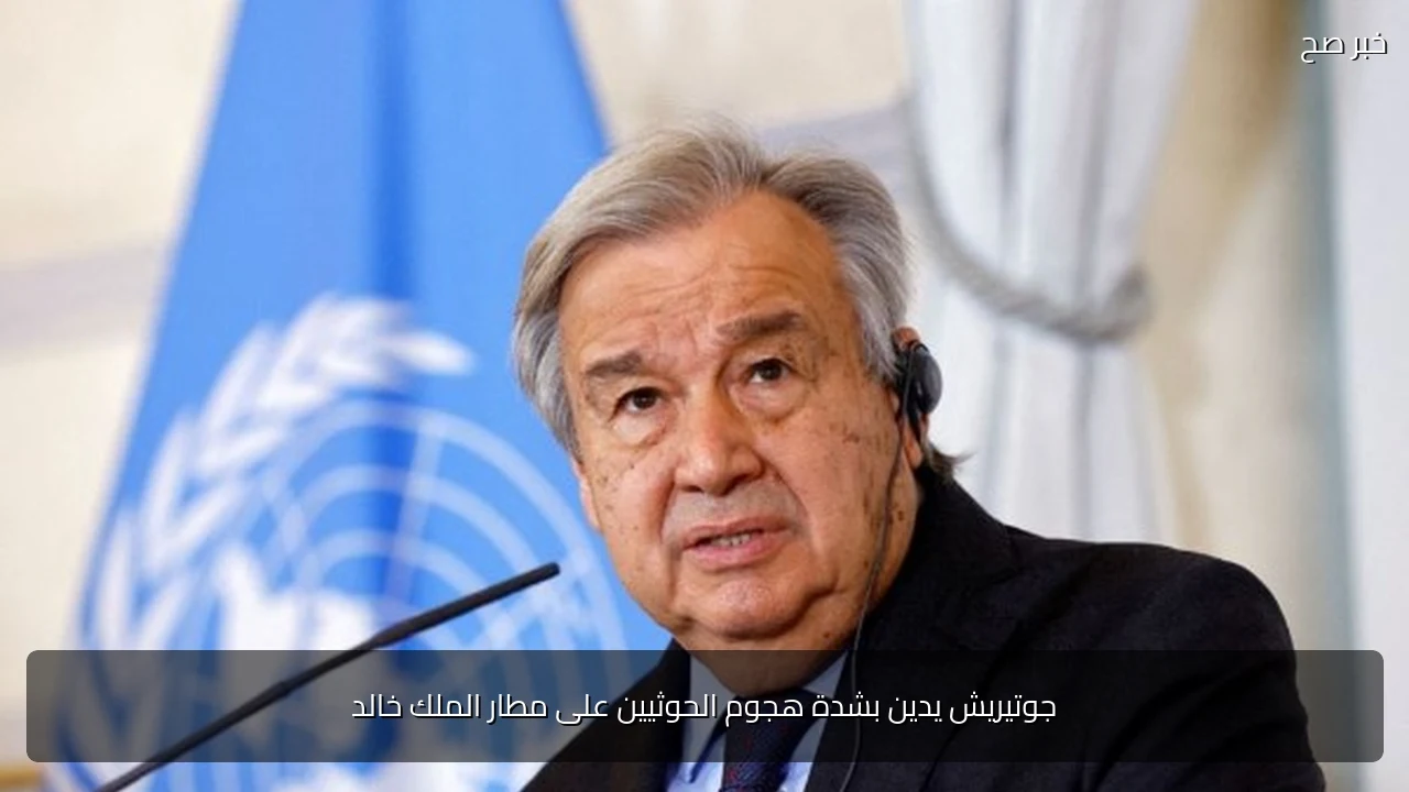 جوتيريش يدين بشدة هجوم الحوثيين على مطار الملك خالد