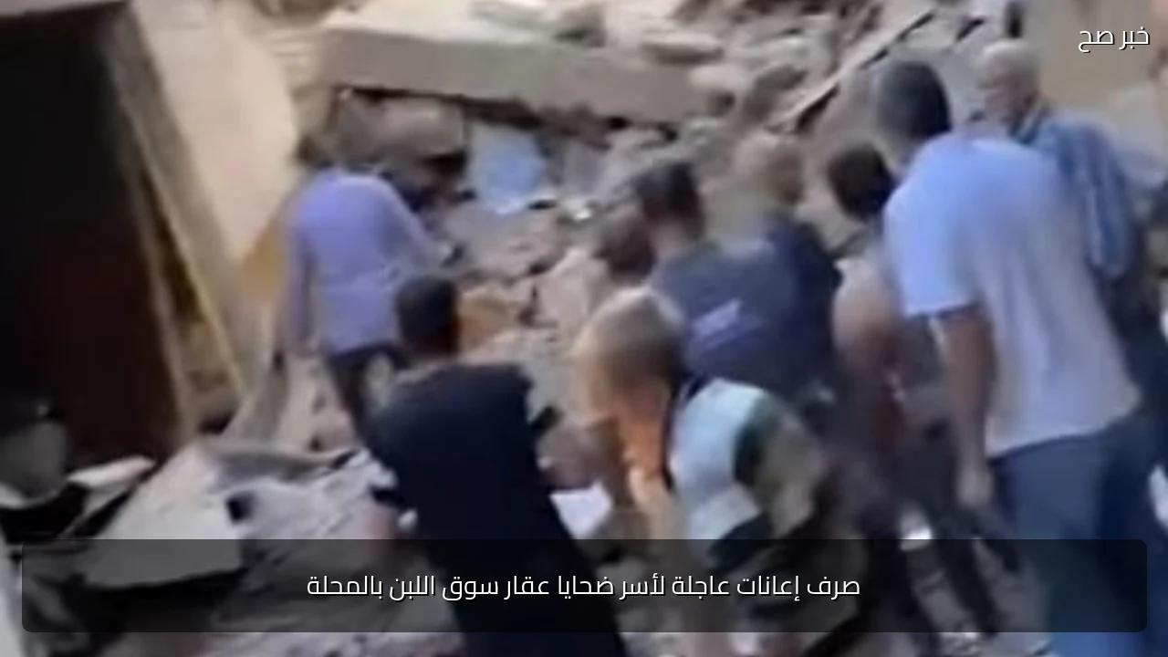 صرف إعانات عاجلة لأسر ضحايا عقار سوق اللبن بالمحلة