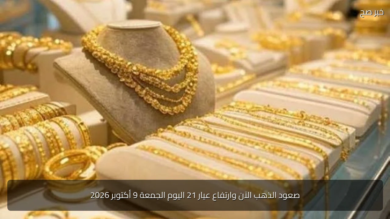 صعود الذهب الآن وارتفاع عيار 21 اليوم الجمعة 9 أكتوبر 2026