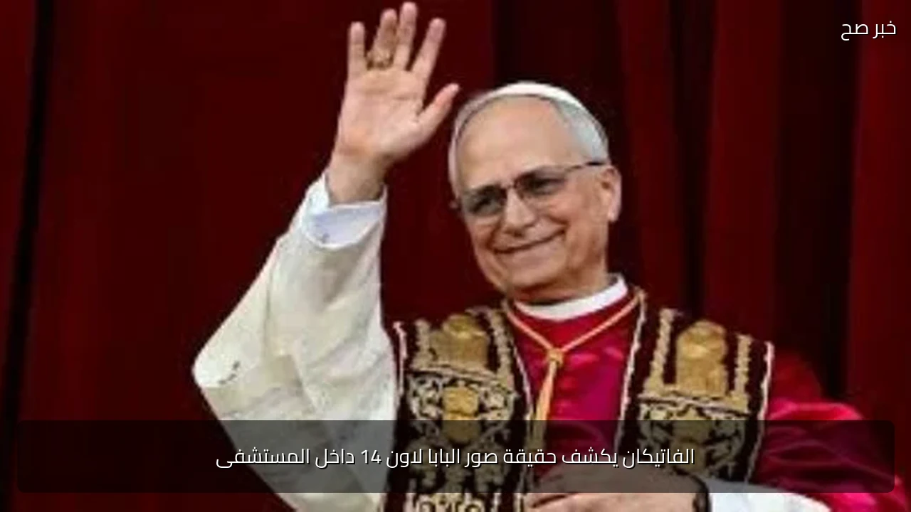 الفاتيكان يكشف حقيقة صور البابا لاون 14 داخل المستشفى