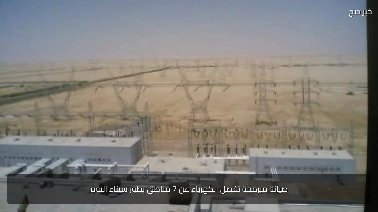 صيانة مبرمجة تفصل الكهرباء عن 7 مناطق بطور سيناء اليوم