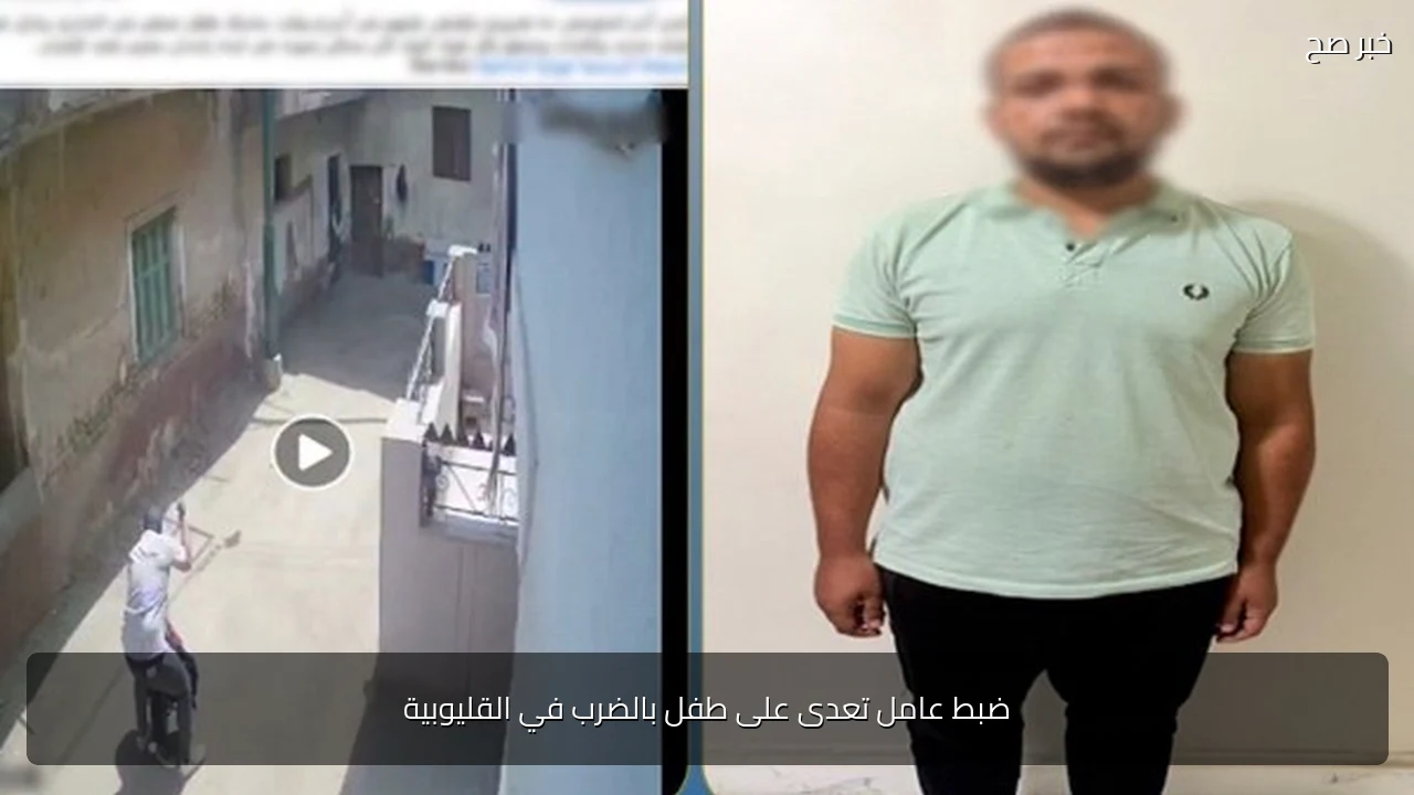 ضبط عامل تعدى على طفل بالضرب في القليوبية