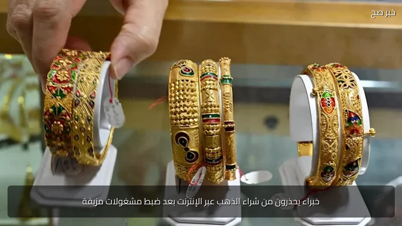 خبراء يحذرون من شراء الذهب عبر الإنترنت بعد ضبط مشغولات مزيفة