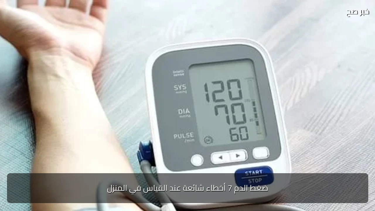 ضغط الدم 7 أخطاء شائعة عند القياس في المنزل
