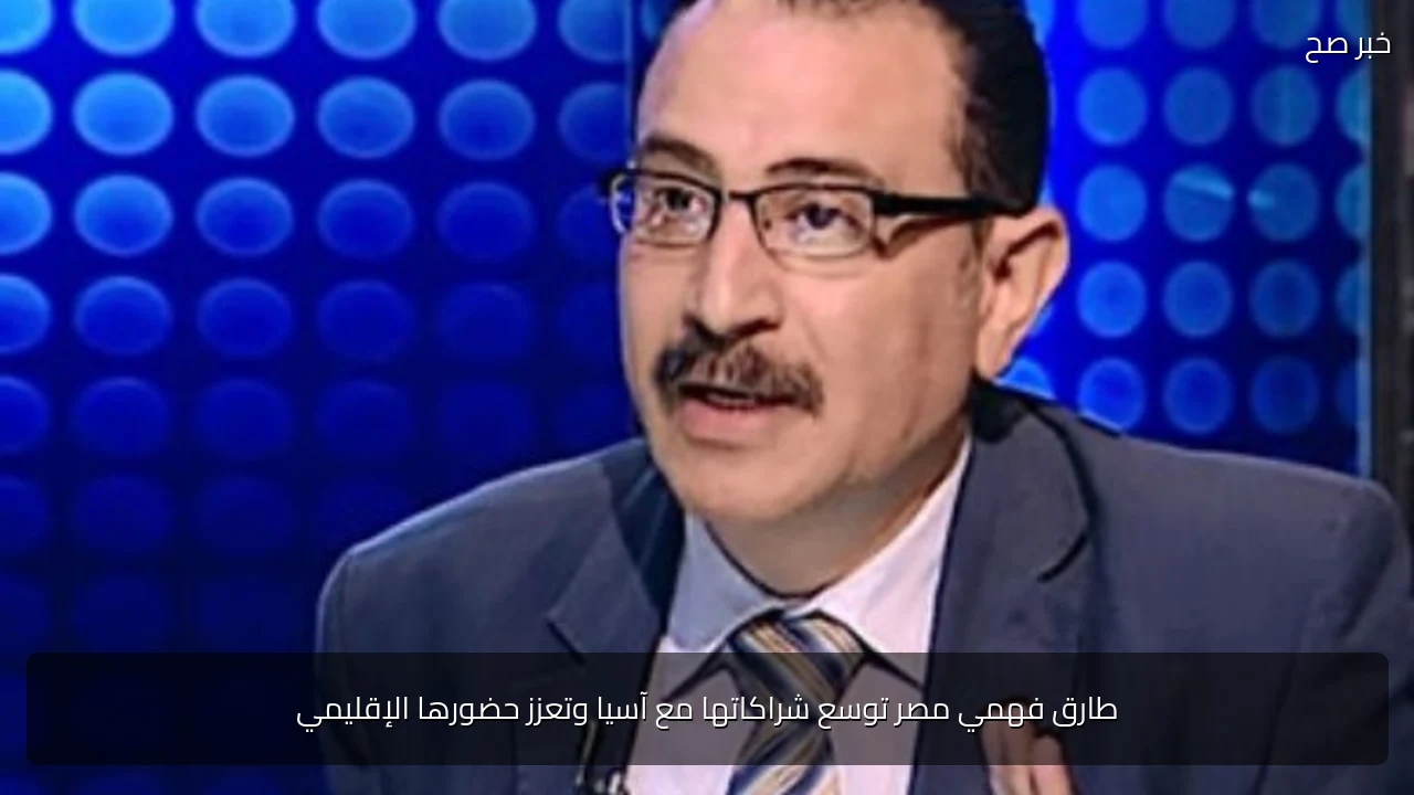 طارق فهمي مصر توسع شراكاتها مع آسيا وتعزز حضورها الإقليمي