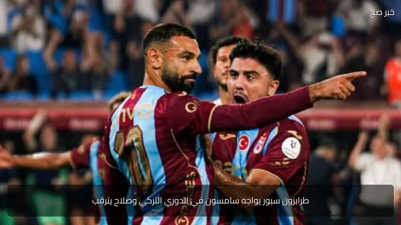 طرابزون سبور يواجه سامسون في الدوري التركي وصلاح يترقب