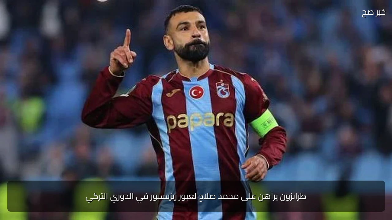 طرابزون يراهن على محمد صلاح لعبور ريزيسبور في الدوري التركي