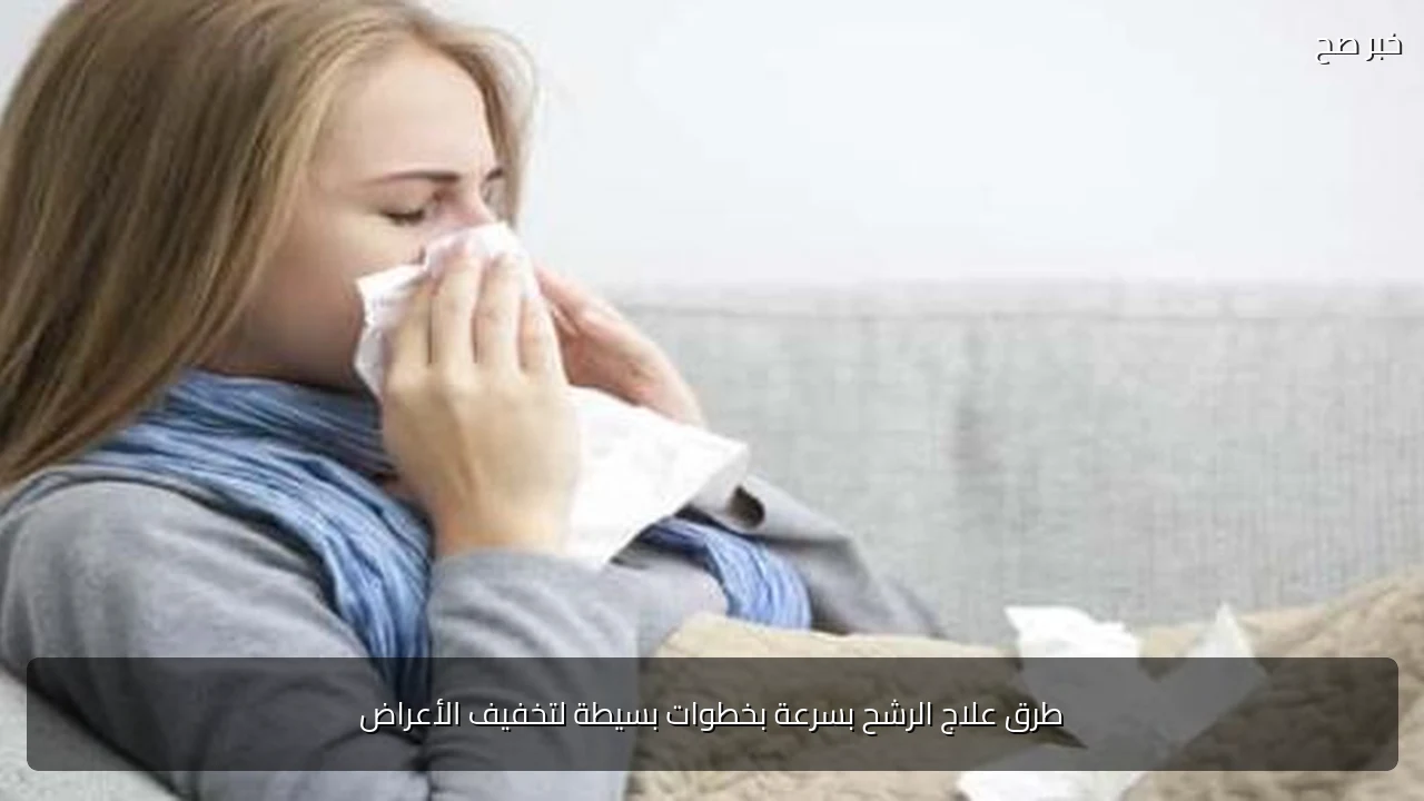 طرق علاج الرشح بسرعة بخطوات بسيطة لتخفيف الأعراض