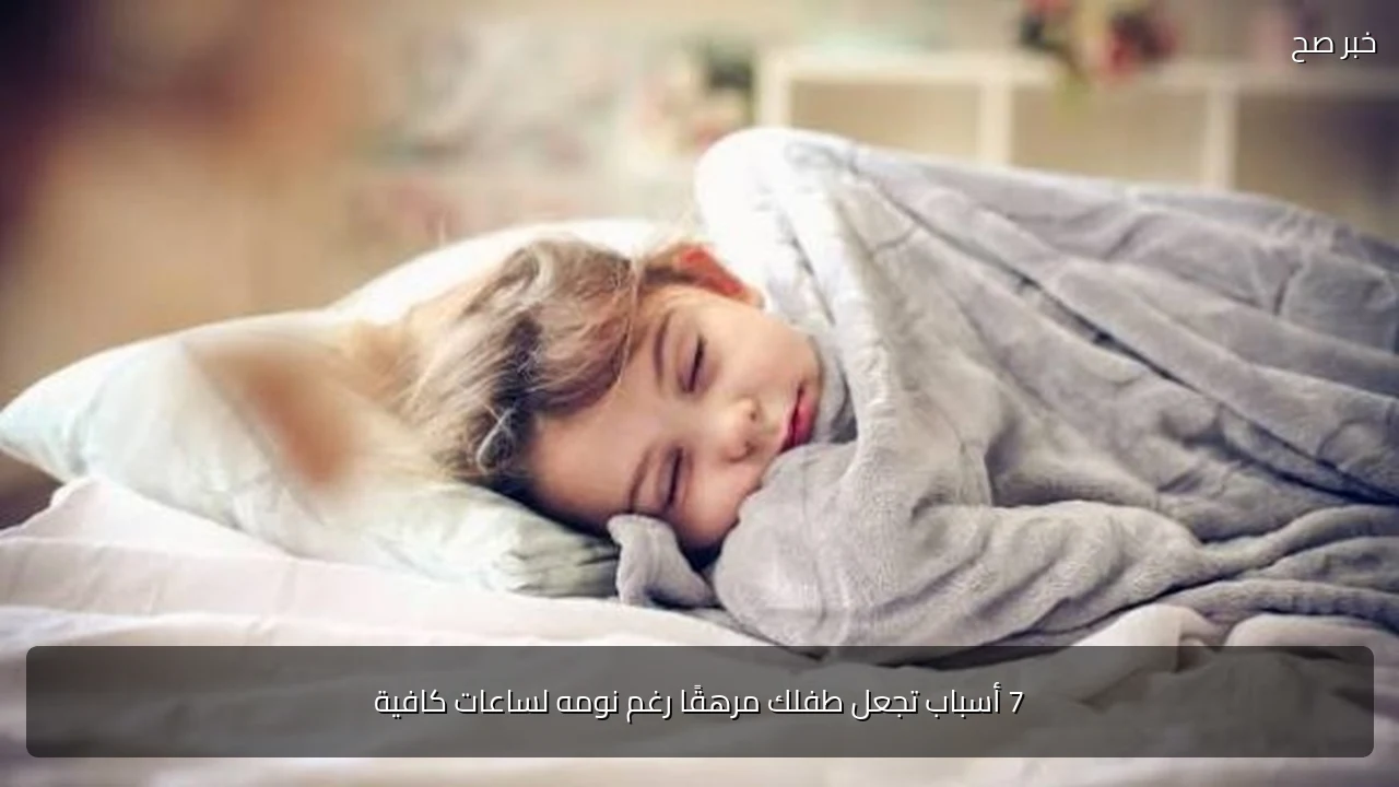 7 أسباب تجعل طفلك مرهقًا رغم نومه لساعات كافية