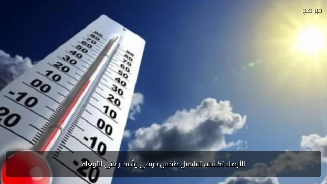 الأرصاد تكشف تفاصيل طقس خريفي وأمطار حتى الأربعاء