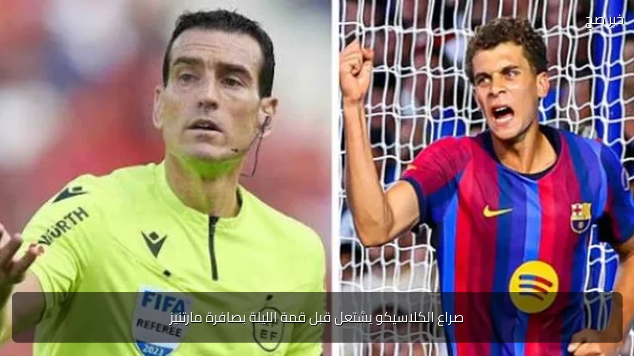 صراع الكلاسيكو يشتعل قبل قمة الليلة بصافرة مارتنيز