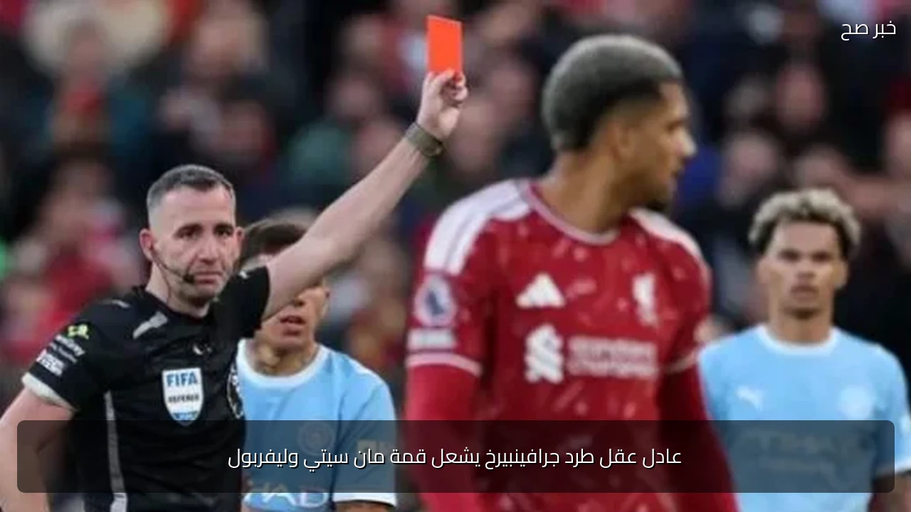 عادل عقل طرد جرافينبيرخ يشعل قمة مان سيتي وليفربول