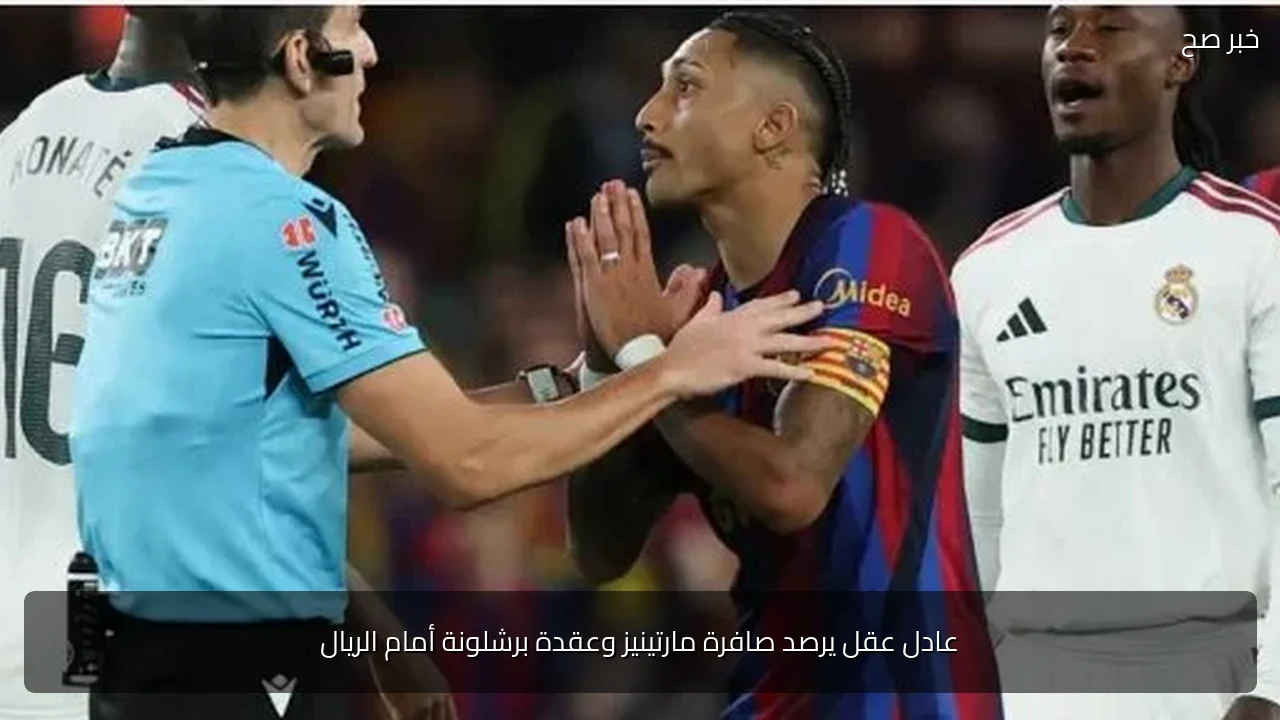 عادل عقل يرصد صافرة مارتينيز وعقدة برشلونة أمام الريال
