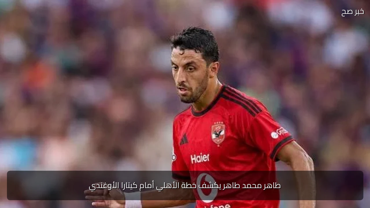 طاهر محمد طاهر يكشف خطة الأهلي أمام كيتارا الأوغندي