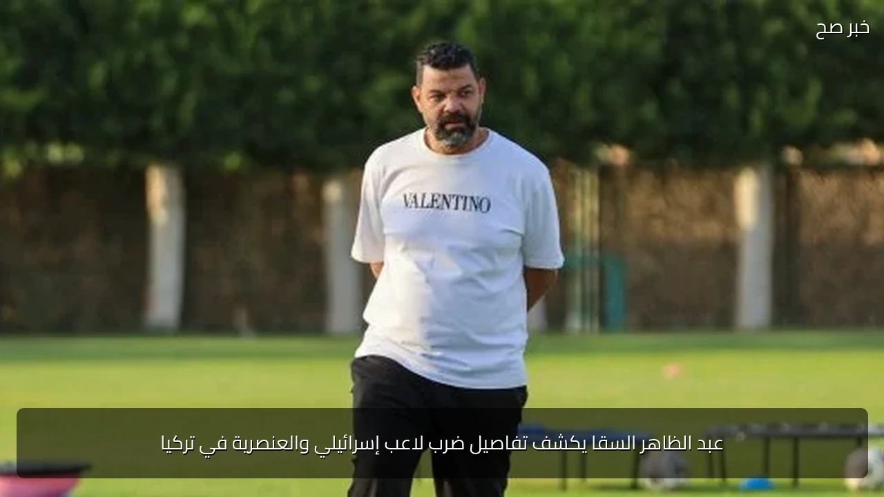 عبد الظاهر السقا يكشف تفاصيل ضرب لاعب إسرائيلي والعنصرية في تركيا