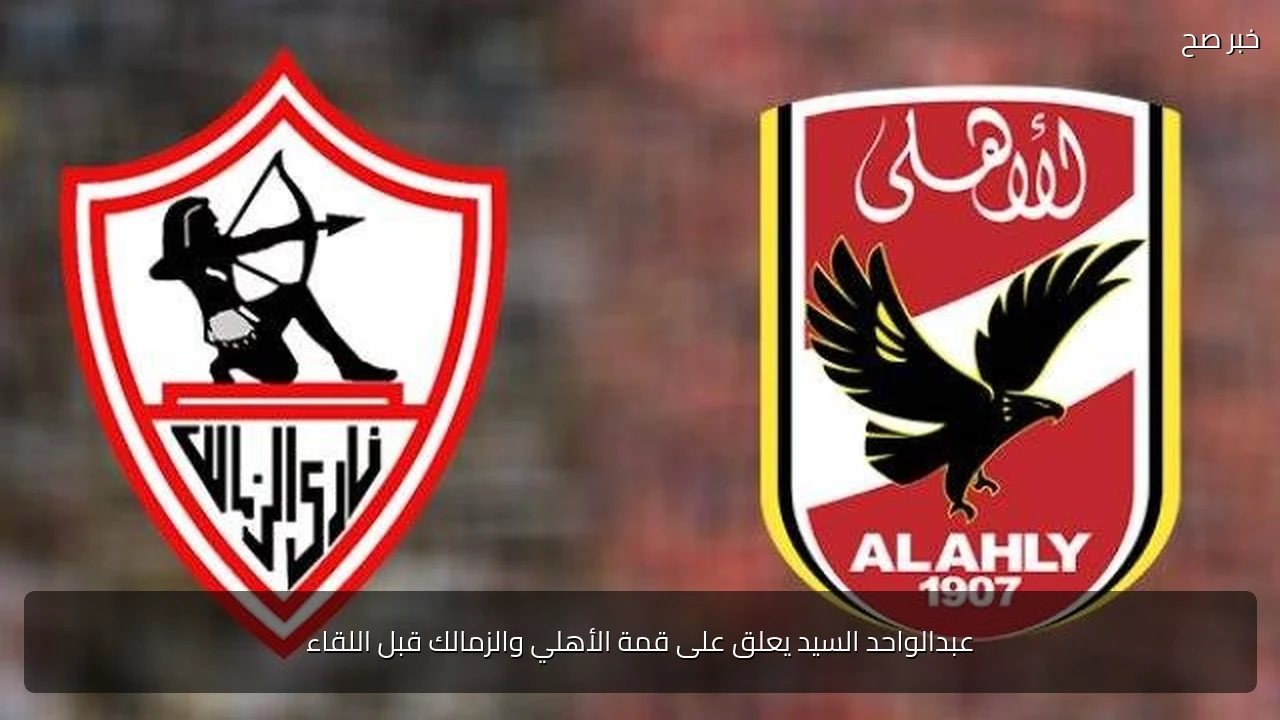 عبدالواحد السيد يعلق على قمة الأهلي والزمالك قبل اللقاء