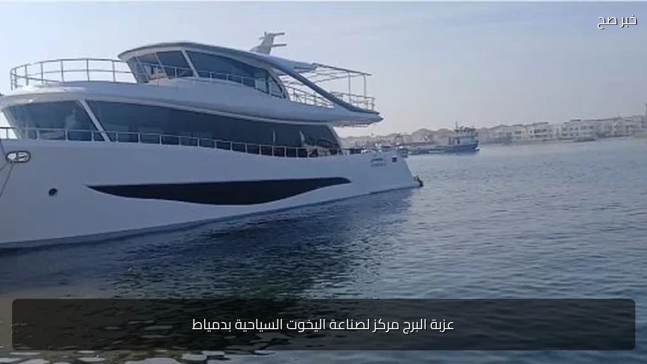 عزبة البرج مركز لصناعة اليخوت السياحية بدمياط