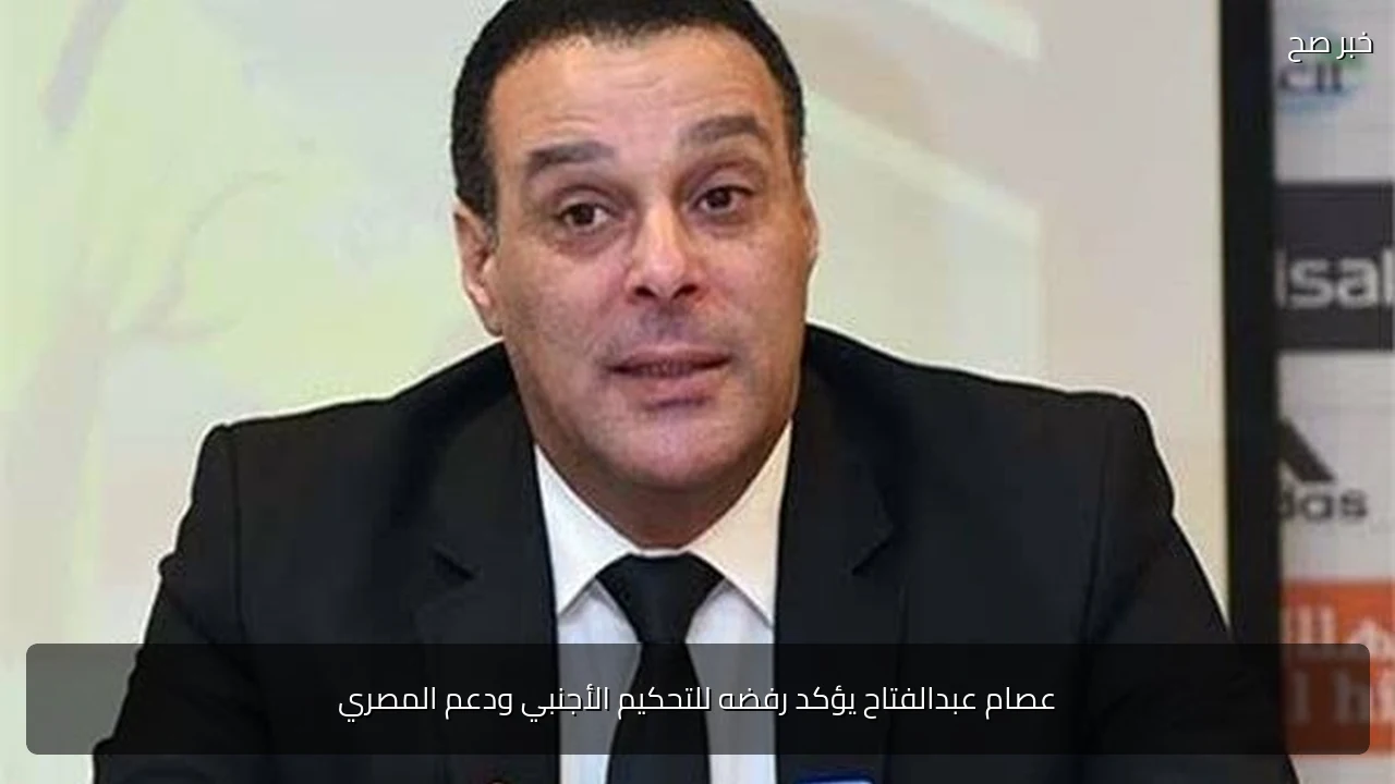 عصام عبدالفتاح يؤكد رفضه للتحكيم الأجنبي ودعم المصري