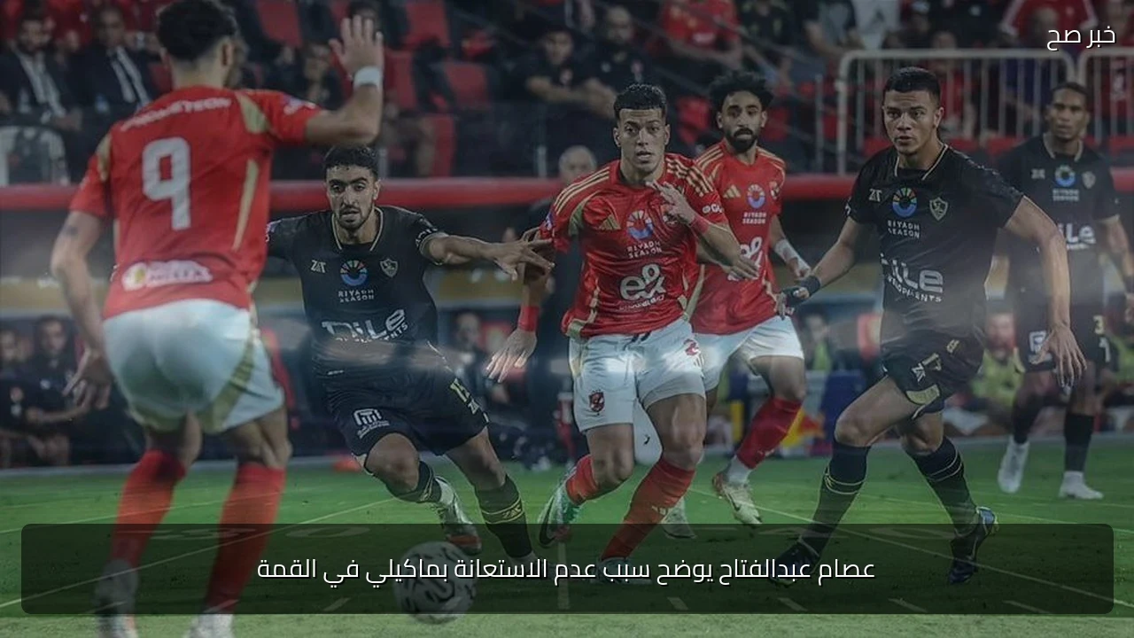 عصام عبدالفتاح يوضح سبب عدم الاستعانة بماكيلي في القمة